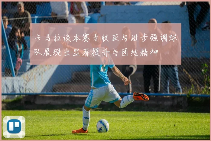 卡马拉谈本赛季收获与进步强调球队展现出显著提升与团结精神