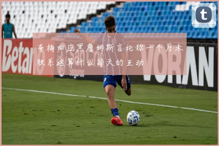 夸梅回应黑詹姆斯言论称一个月未联系这算什么每天的互动