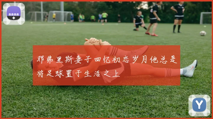 邓弗里斯妻子回忆初恋岁月他总是将足球置于生活之上