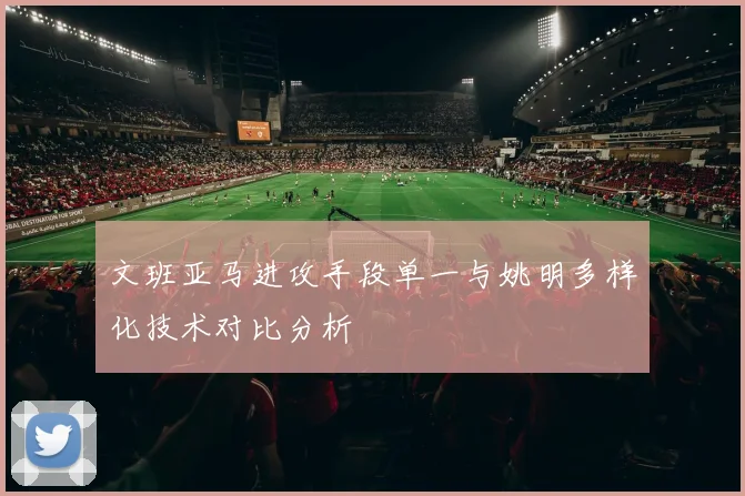文班亚马进攻手段单一与姚明多样化技术对比分析