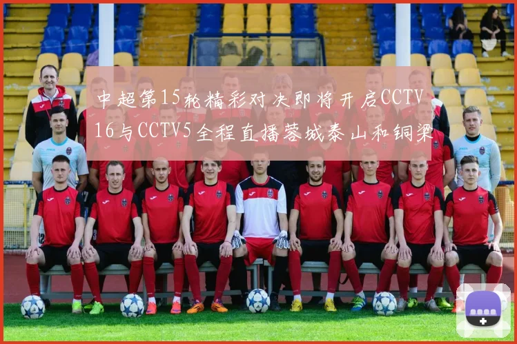 中超第15轮精彩对决即将开启CCTV16与CCTV5全程直播蓉城泰山和铜梁龙国安赛事