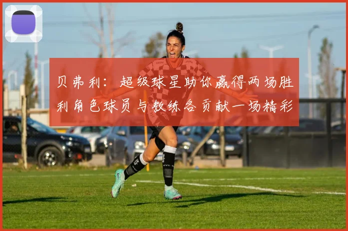 贝弗利：超级球星助你赢得两场胜利角色球员与教练各贡献一场精彩表现