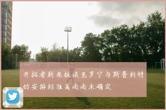 开拓者新老板谈克罗宁与斯普利特的安排标准高尚尚未确定