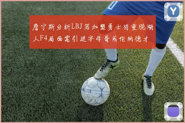 詹宁斯分析LBJ若加盟勇士将重现湖人F4局面需引进字母哥或伦纳德才能成功