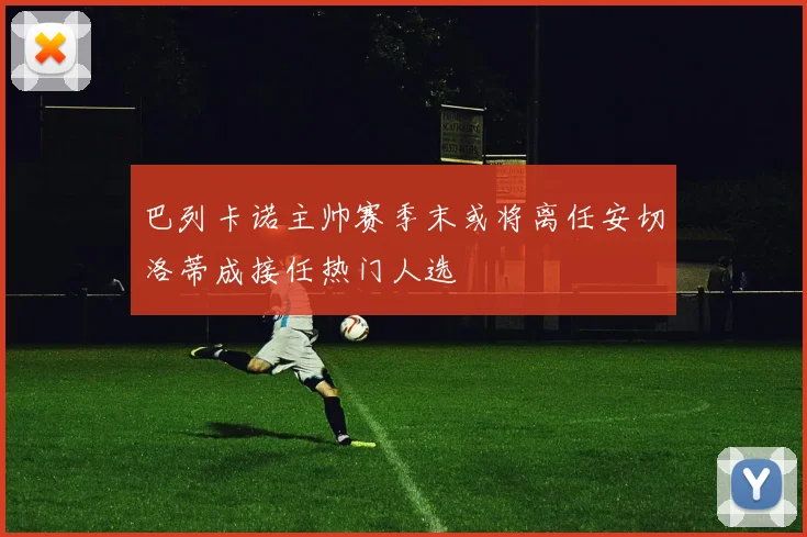 巴列卡诺主帅赛季末或将离任安切洛蒂成接任热门人选