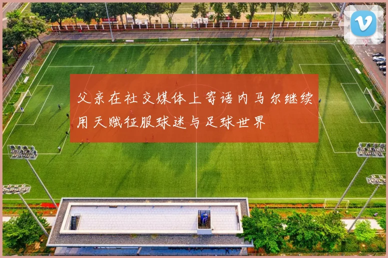 父亲在社交媒体上寄语内马尔继续用天赋征服球迷与足球世界