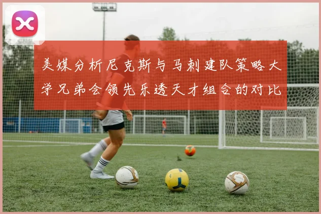 美媒分析尼克斯与马刺建队策略大学兄弟会领先乐透天才组合的对比