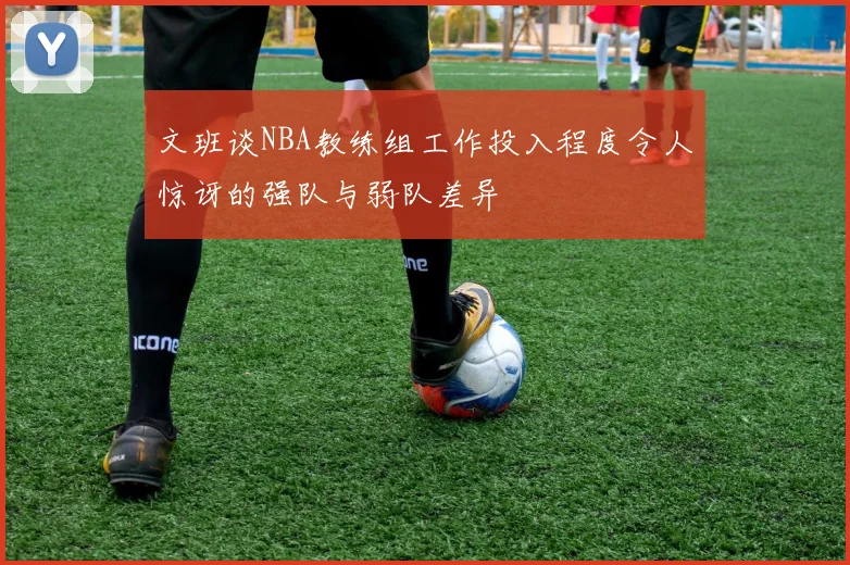 文班谈NBA教练组工作投入程度令人惊讶的强队与弱队差异