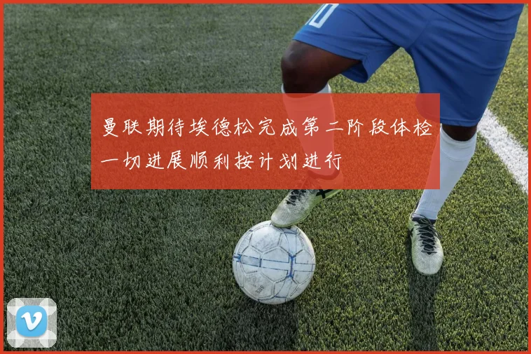 曼联期待埃德松完成第二阶段体检一切进展顺利按计划进行