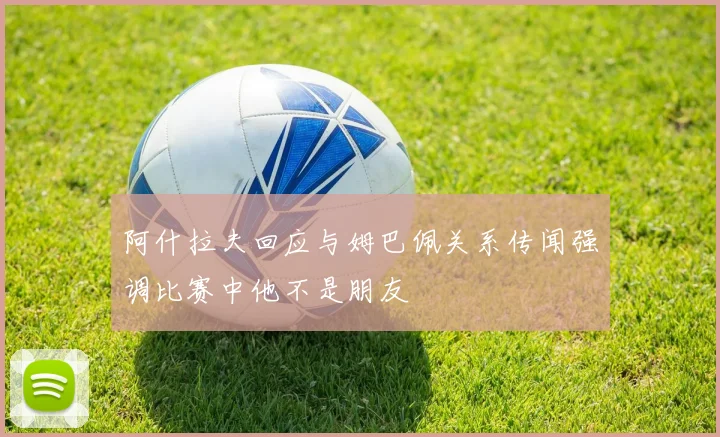 阿什拉夫回应与姆巴佩关系传闻强调比赛中他不是朋友