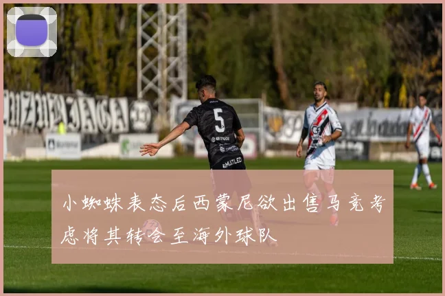 小蜘蛛表态后西蒙尼欲出售马竞考虑将其转会至海外球队