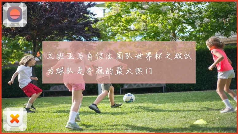 文班亚马自信法国队世界杯之旅认为球队是夺冠的最大热门
