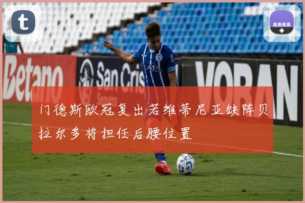 门德斯欧冠复出若维蒂尼亚缺阵贝拉尔多将担任后腰位置