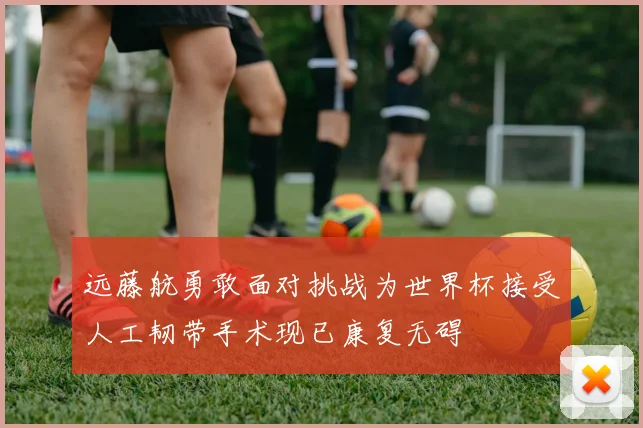 远藤航勇敢面对挑战为世界杯接受人工韧带手术现已康复无碍