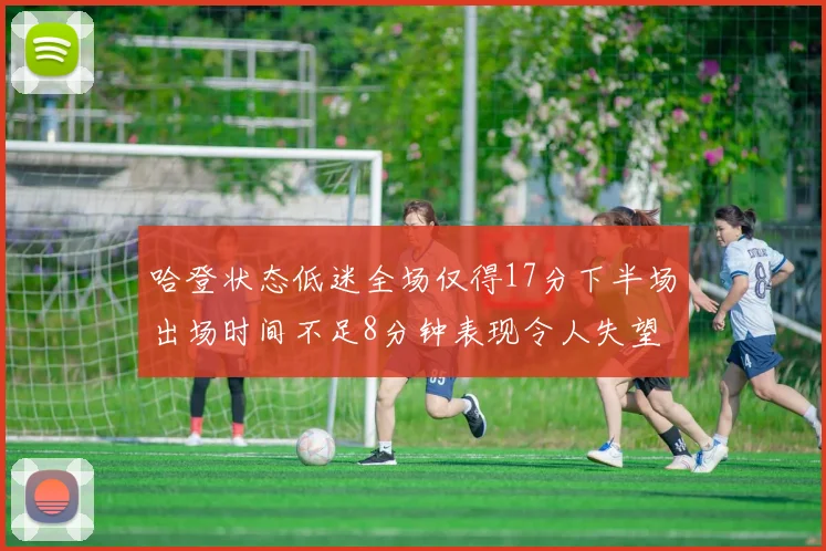 哈登状态低迷全场仅得17分下半场出场时间不足8分钟表现令人失望