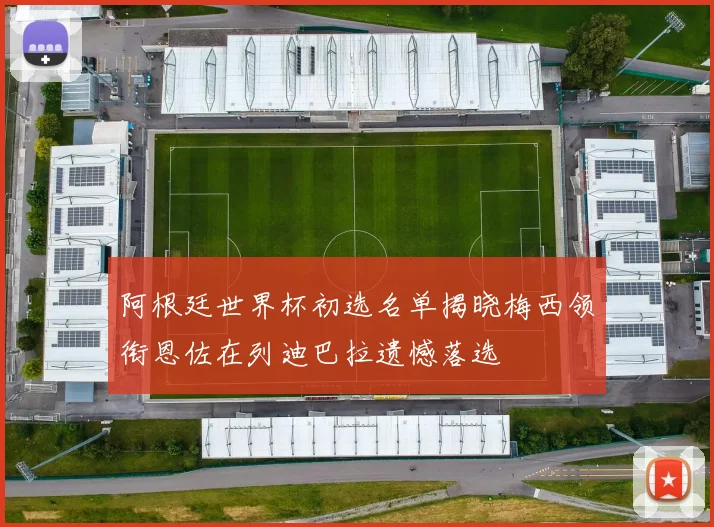 阿根廷世界杯初选名单揭晓梅西领衔恩佐在列迪巴拉遗憾落选