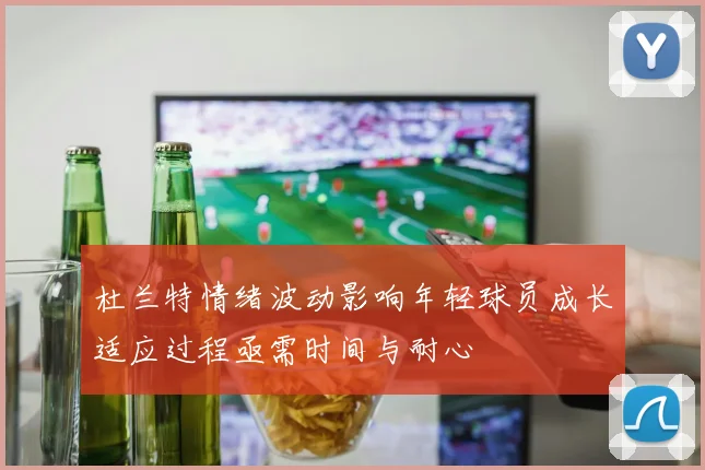杜兰特情绪波动影响年轻球员成长适应过程亟需时间与耐心