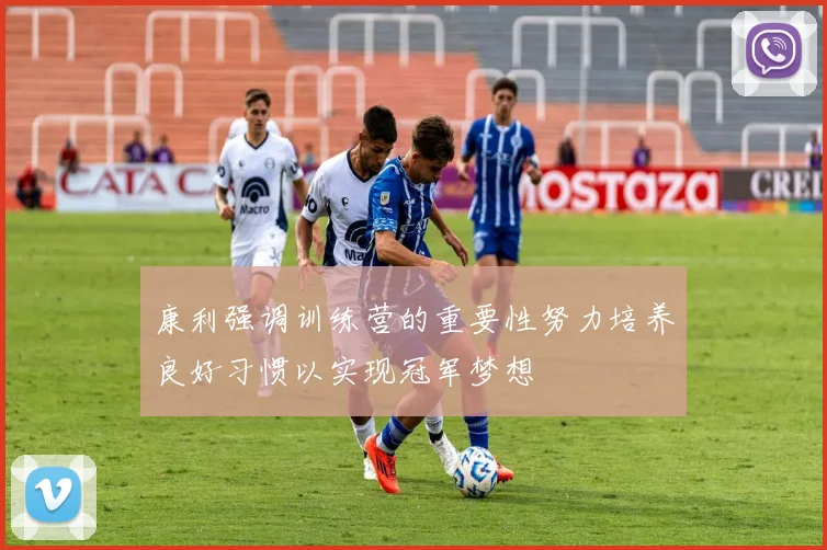 康利强调训练营的重要性努力培养良好习惯以实现冠军梦想